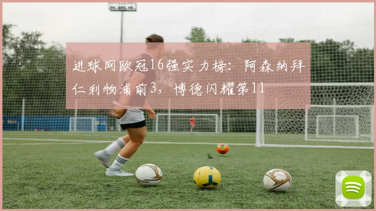 进球网欧冠16强实力榜：阿森纳拜仁利物浦前3，博德闪耀第11