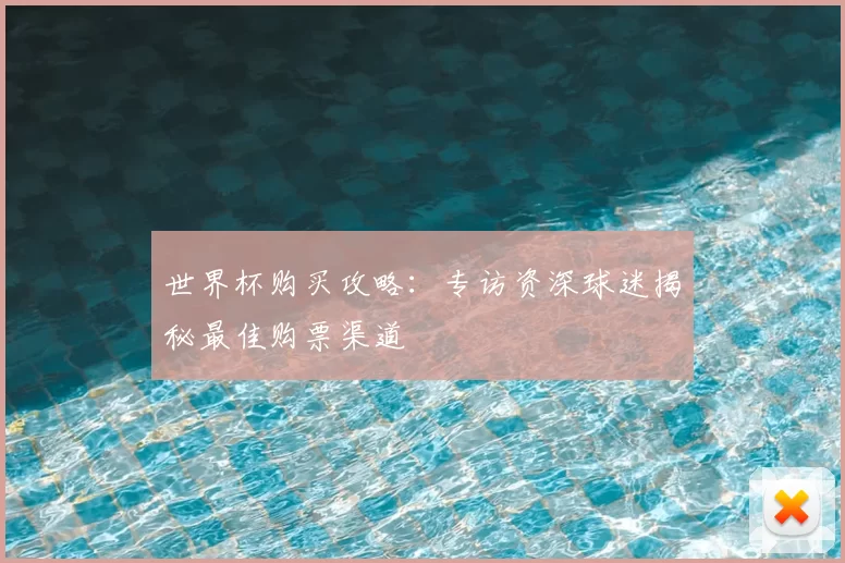 世界杯购买攻略：专访资深球迷揭秘最佳购票渠道