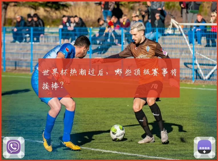 世界杯热潮过后,哪些顶级赛事将接棒?