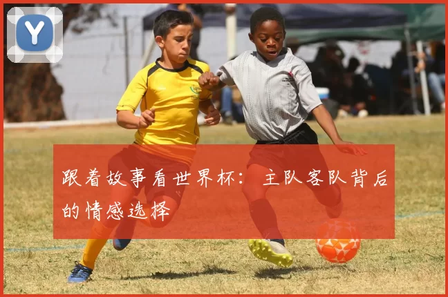 跟着故事看世界杯:主队客队背后的情感选择