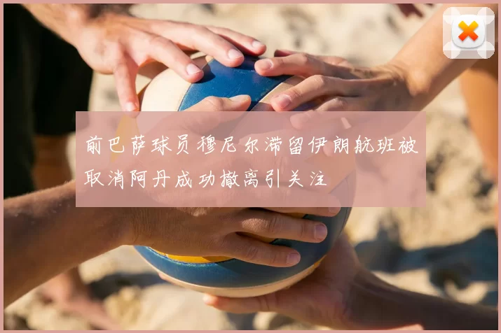 前巴萨球员穆尼尔滞留伊朗航班被取消阿丹成功撤离引关注