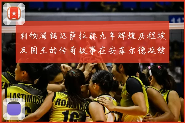利物浦铭记萨拉赫九年辉煌历程埃及国王的传奇故事在安菲尔德延续