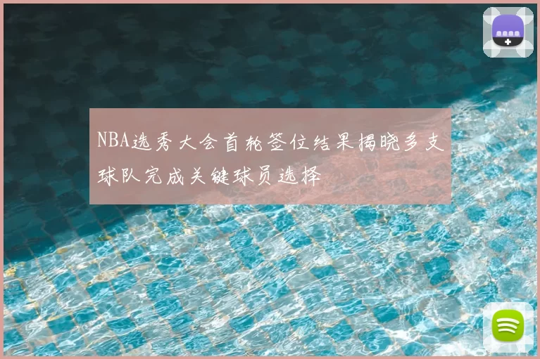 NBA选秀大会首轮签位结果揭晓多支球队完成关键球员选择
