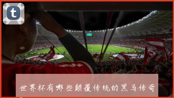 世界杯有哪些颠覆传统的黑马传奇？