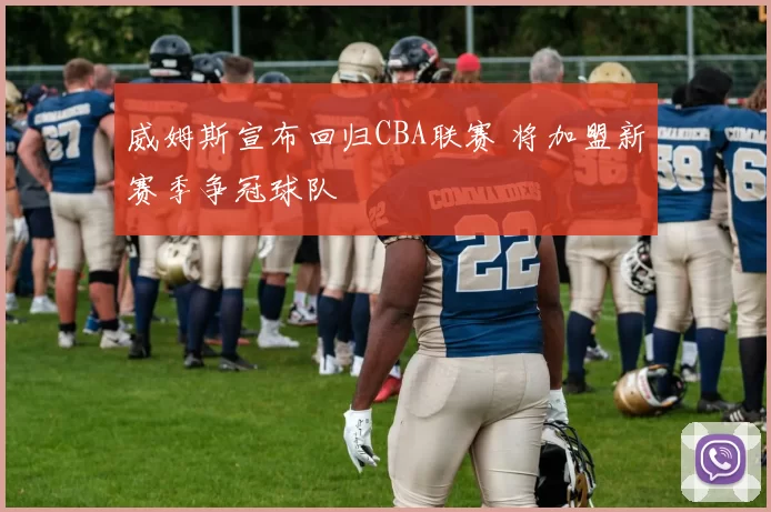 威姆斯宣布回归CBA联赛 将加盟新赛季争冠球队